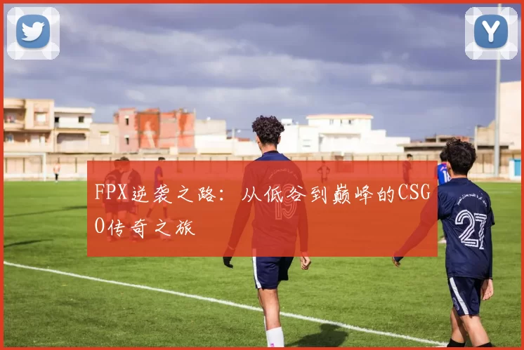 FPX逆袭之路：从低谷到巅峰的CSGO传奇之旅