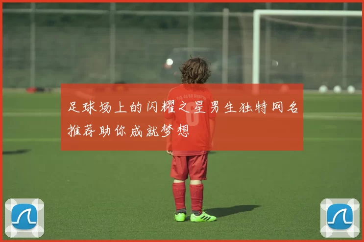 足球场上的闪耀之星男生独特网名推荐助你成就梦想