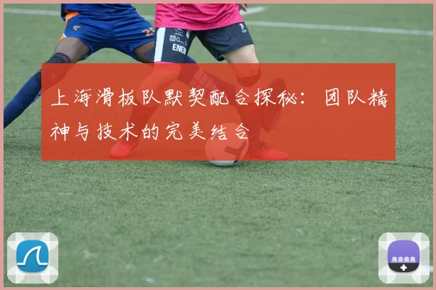上海滑板队默契配合探秘：团队精神与技术的完美结合