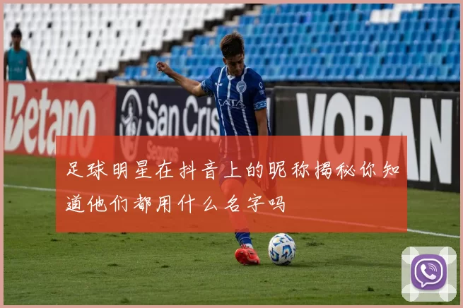 足球明星在抖音上的昵称揭秘你知道他们都用什么名字吗