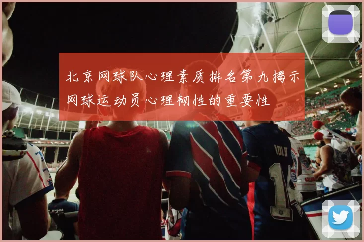 北京网球队心理素质排名第九揭示网球运动员心理韧性的重要性