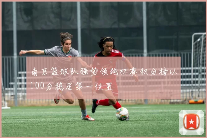 南京篮球队强势领跑杯赛积分榜以100分稳居第一位置