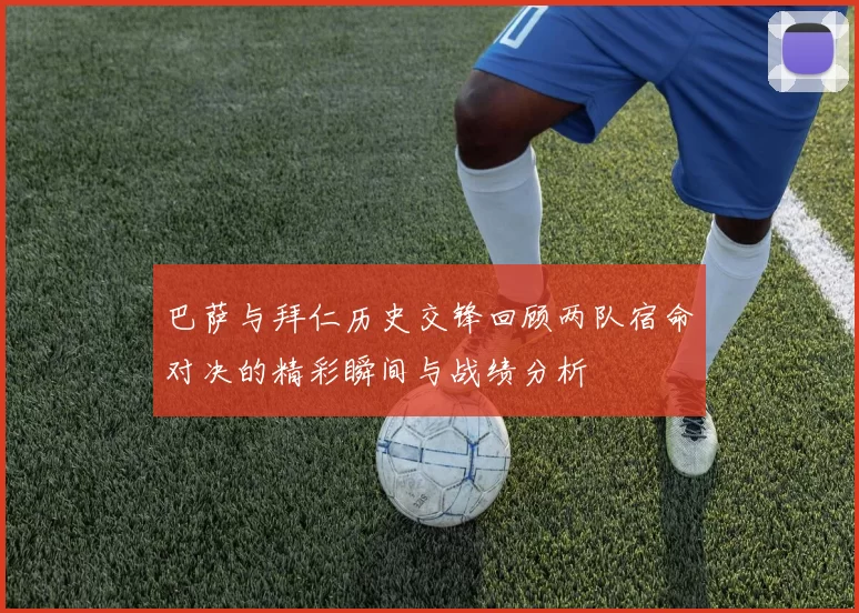 巴萨与拜仁历史交锋回顾两队宿命对决的精彩瞬间与战绩分析