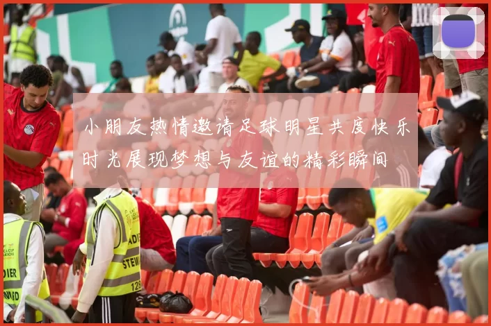小朋友热情邀请足球明星共度快乐时光展现梦想与友谊的精彩瞬间