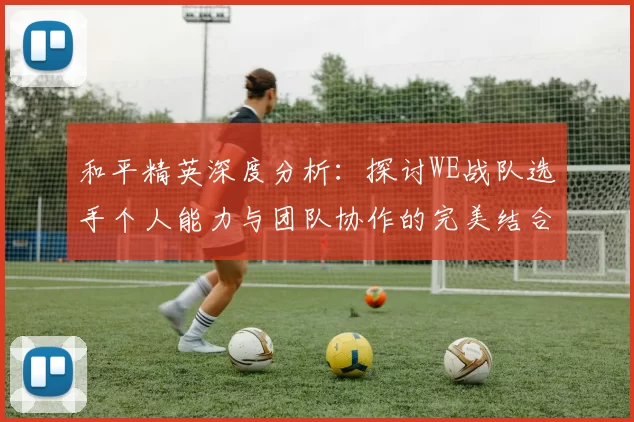 和平精英深度分析：探讨WE战队选手个人能力与团队协作的完美结合