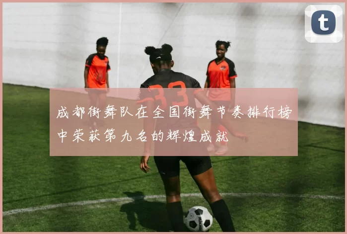 成都街舞队在全国街舞节奏排行榜中荣获第九名的辉煌成就