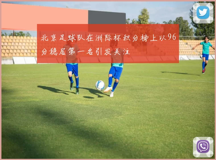 北京足球队在洲际杯积分榜上以96分稳居第一名引发关注