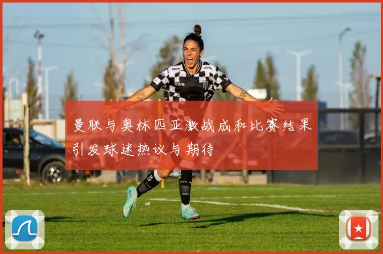 曼联与奥林匹亚激战成和比赛结果引发球迷热议与期待