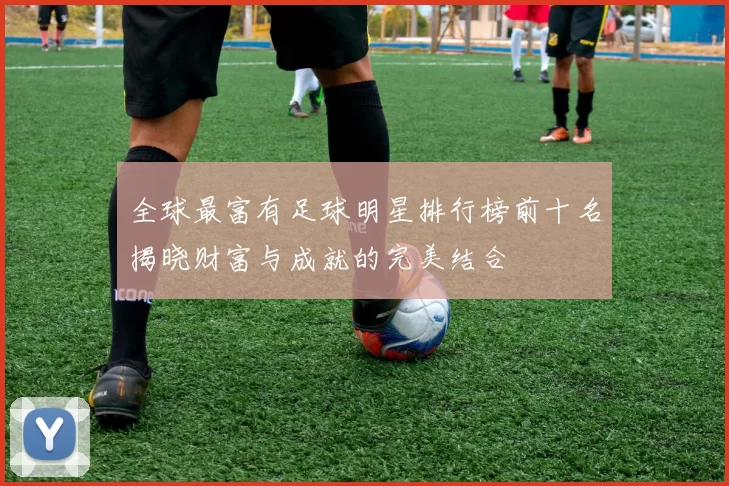 全球最富有足球明星排行榜前十名揭晓财富与成就的完美结合