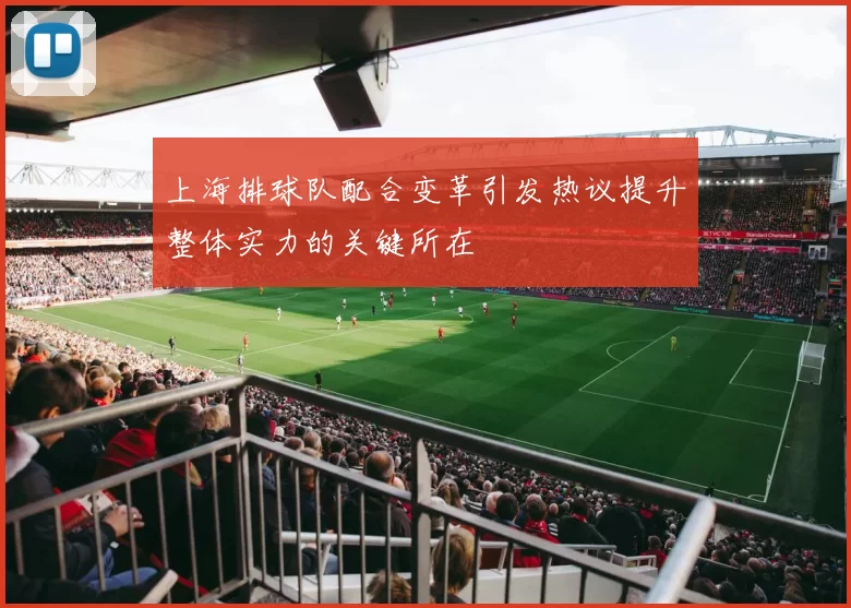 上海排球队配合变革引发热议提升整体实力的关键所在