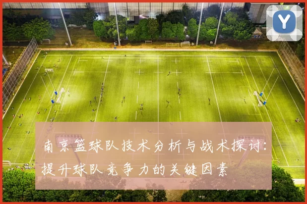 南京篮球队技术分析与战术探讨：提升球队竞争力的关键因素