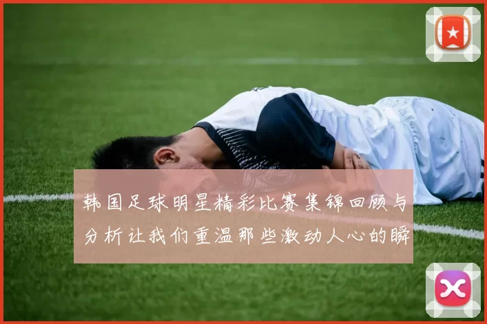 韩国足球明星精彩比赛集锦回顾与分析让我们重温那些激动人心的瞬间