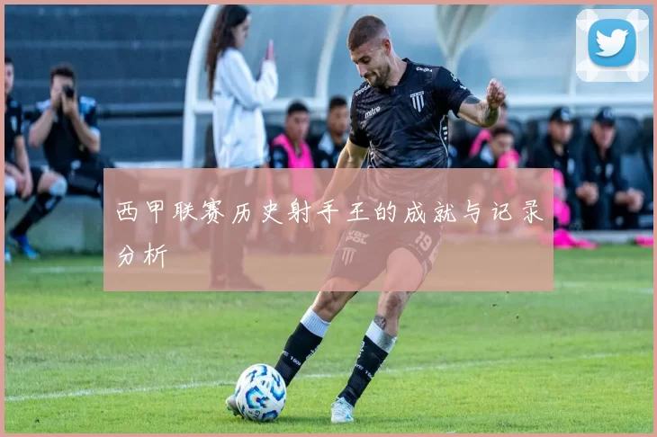 西甲联赛历史射手王的成就与记录分析
