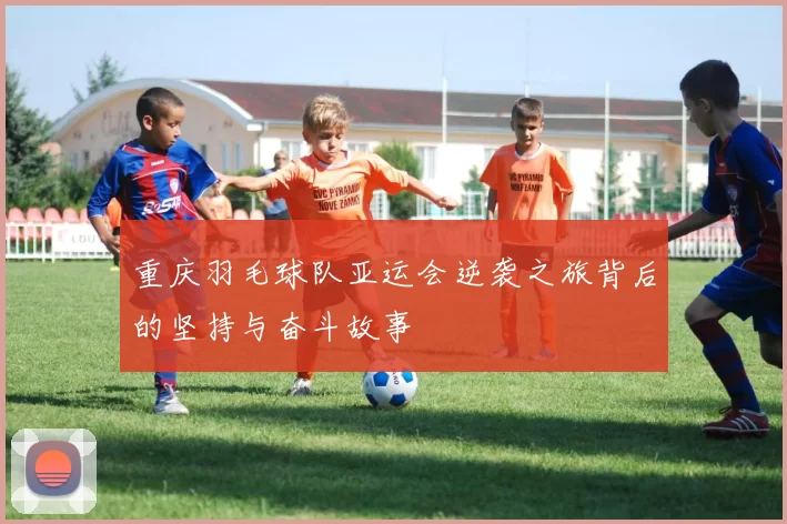 重庆羽毛球队亚运会逆袭之旅背后的坚持与奋斗故事