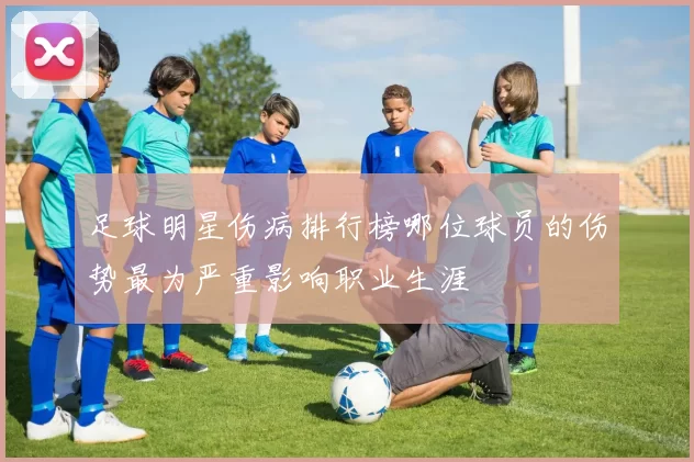 足球明星伤病排行榜哪位球员的伤势最为严重影响职业生涯