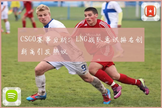 CSGO赛事分析：LNG战队意识排名创新高引发热议