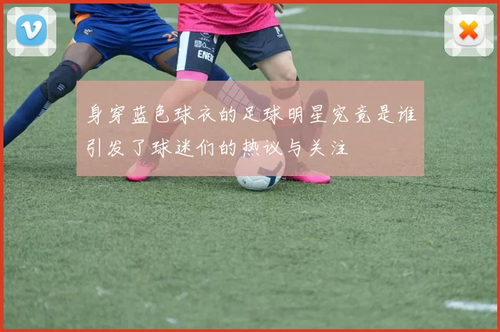 身穿蓝色球衣的足球明星究竟是谁引发了球迷们的热议与关注