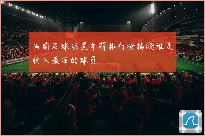 当前足球明星年薪排行榜揭晓谁是收入最高的球员