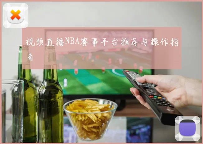 视频直播NBA赛事平台推荐与操作指南