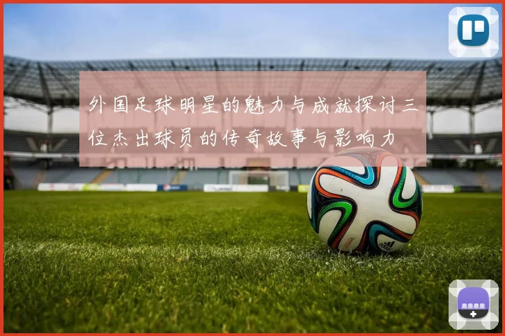 外国足球明星的魅力与成就探讨三位杰出球员的传奇故事与影响力