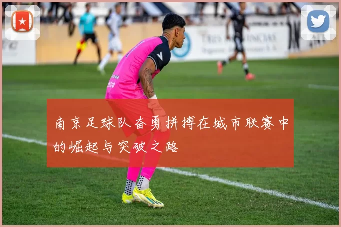 南京足球队奋勇拼搏在城市联赛中的崛起与突破之路