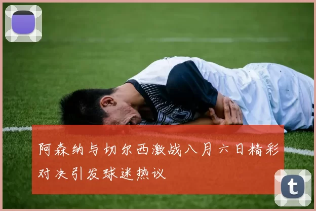 阿森纳与切尔西激战八月六日精彩对决引发球迷热议